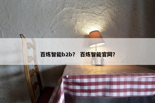 百炼智能b2b？ 百炼智能官网？