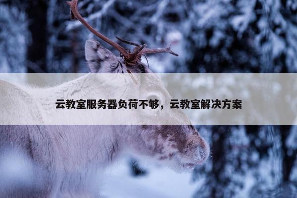 云教室服务器负荷不够，云教室解决方案