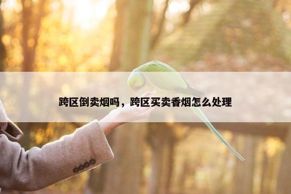 跨区倒卖烟吗，跨区买卖香烟怎么处理