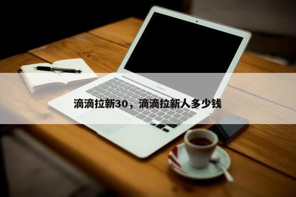 滴滴拉新30，滴滴拉新人多少钱