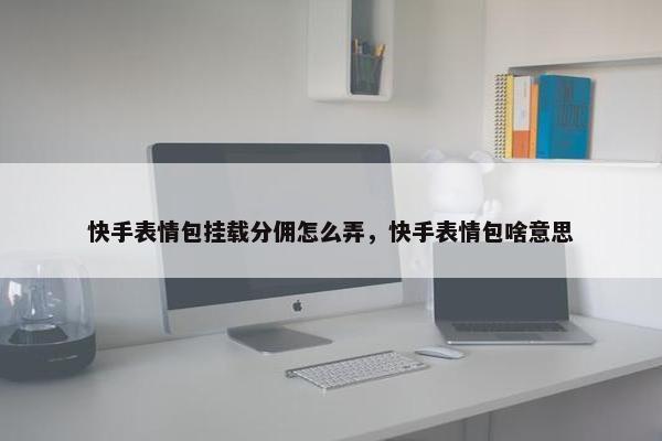 快手表情包挂载分佣怎么弄，快手表情包啥意思