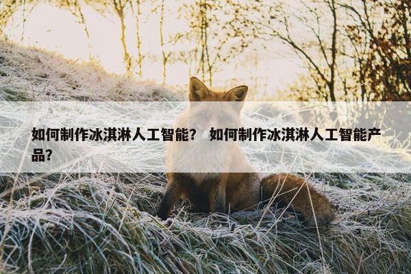 如何制作冰淇淋人工智能？ 如何制作冰淇淋人工智能产品？