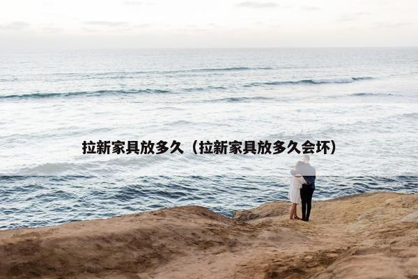 拉新家具放多久（拉新家具放多久会坏）
