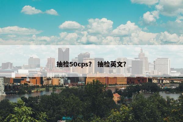 抽检50cps？ 抽检英文？