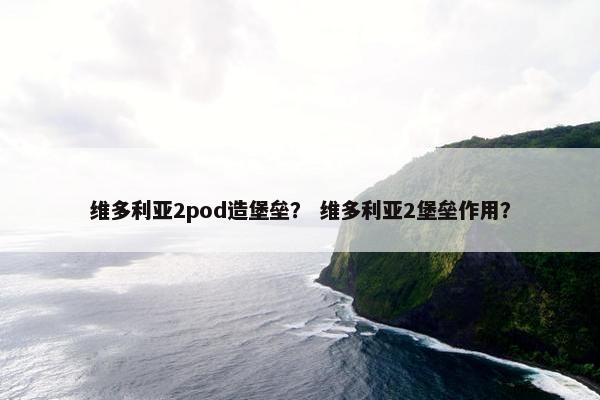 维多利亚2pod造堡垒？ 维多利亚2堡垒作用？