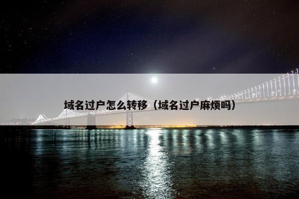 域名过户怎么转移（域名过户麻烦吗）
