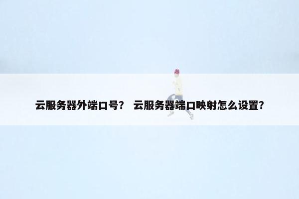 云服务器外端口号？ 云服务器端口映射怎么设置？