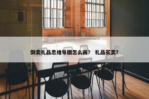倒卖礼品思维导图怎么画？ 礼品买卖？