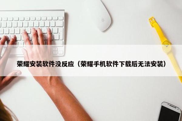 荣耀安装软件没反应（荣耀手机软件下载后无法安装）