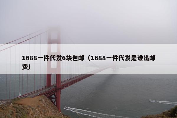 1688一件代发6块包邮（1688一件代发是谁出邮费）