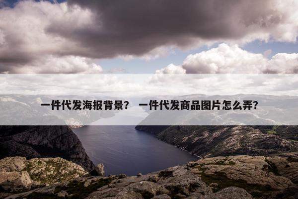 一件代发海报背景？ 一件代发商品图片怎么弄？