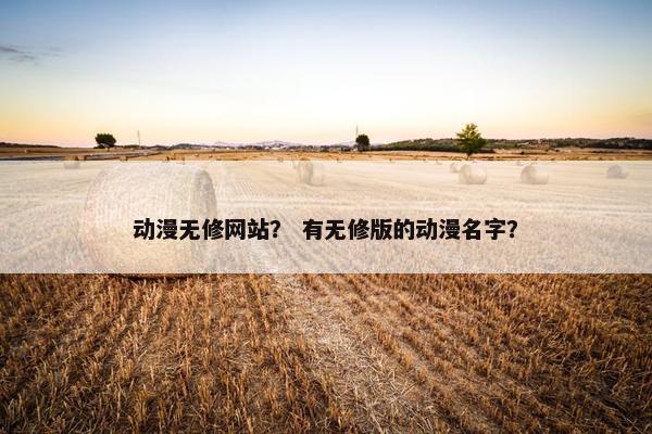 动漫无修网站？ 有无修版的动漫名字？