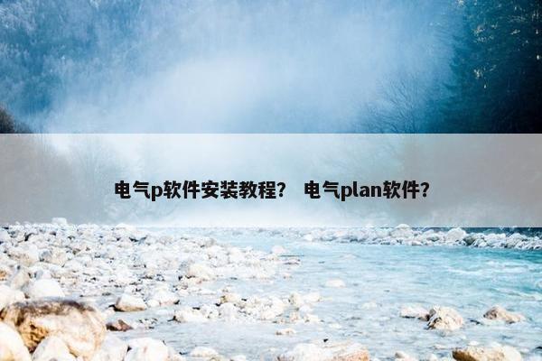 电气p软件安装教程？ 电气plan软件？
