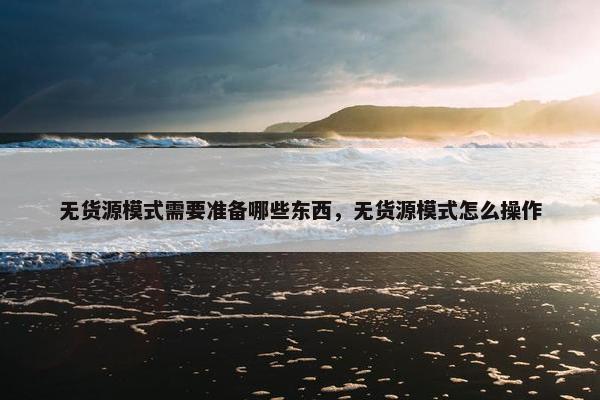 无货源模式需要准备哪些东西，无货源模式怎么操作
