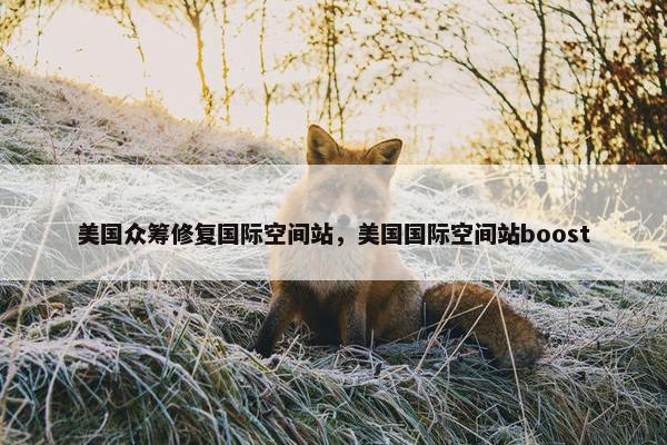 美国众筹修复国际空间站，美国国际空间站boost