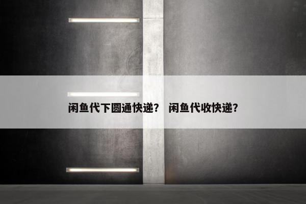 闲鱼代下圆通快递？ 闲鱼代收快递？