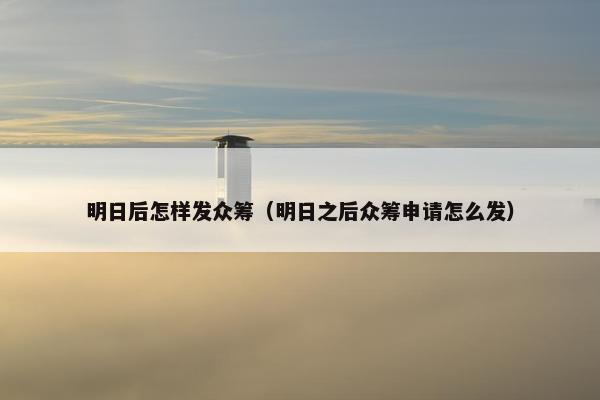 明日后怎样发众筹（明日之后众筹申请怎么发）