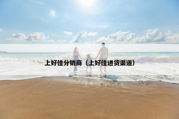 上好佳分销商（上好佳进货渠道）