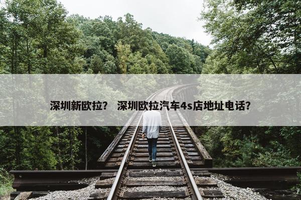 深圳新欧拉？ 深圳欧拉汽车4s店地址电话？