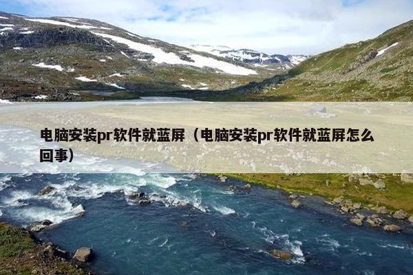 电脑安装pr软件就蓝屏（电脑安装pr软件就蓝屏怎么回事）