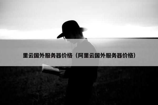 里云国外服务器价格（阿里云国外服务器价格）