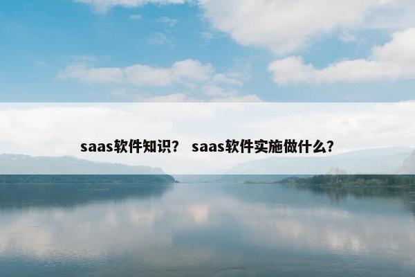 saas软件知识？ saas软件实施做什么？