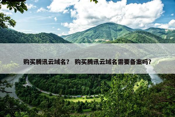 购买腾讯云域名？ 购买腾讯云域名需要备案吗？