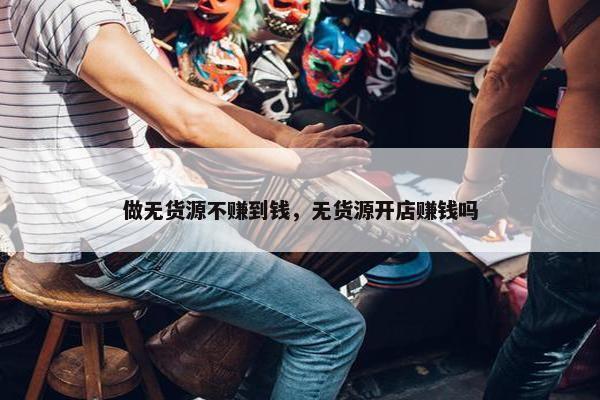 做无货源不赚到钱，无货源开店赚钱吗