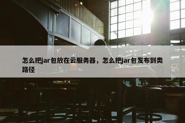怎么把jar包放在云服务器，怎么把jar包发布到类路径