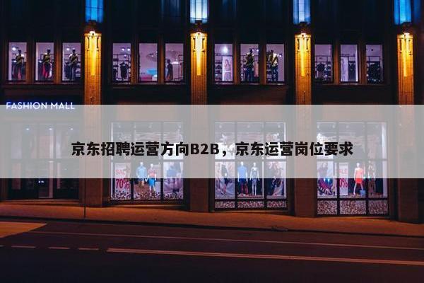 京东招聘运营方向B2B，京东运营岗位要求