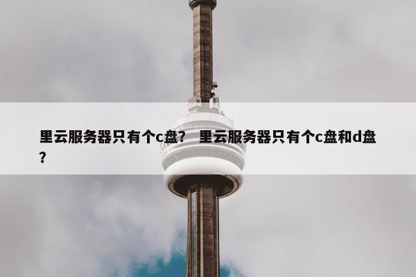 里云服务器只有个c盘？ 里云服务器只有个c盘和d盘？