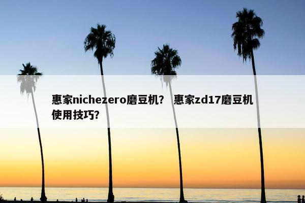 惠家nichezero磨豆机？ 惠家zd17磨豆机使用技巧？