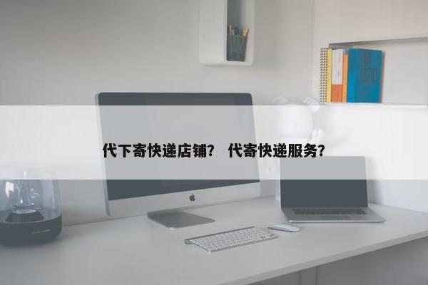 代下寄快递店铺？ 代寄快递服务？