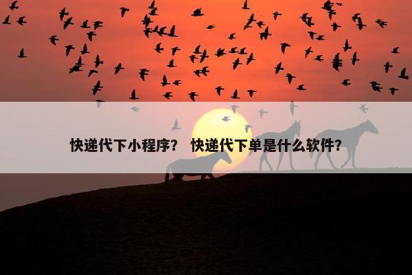 快递代下小程序？ 快递代下单是什么软件？