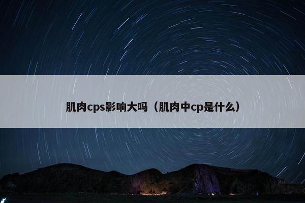 肌肉cps影响大吗（肌肉中cp是什么）
