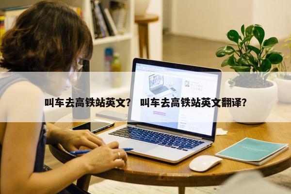 叫车去高铁站英文？ 叫车去高铁站英文翻译？