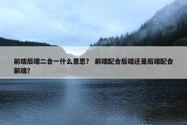 前端后端二合一什么意思？ 前端配合后端还是后端配合前端？
