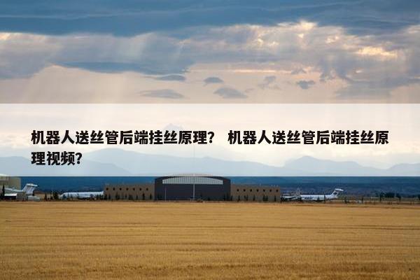 机器人送丝管后端挂丝原理？ 机器人送丝管后端挂丝原理视频？