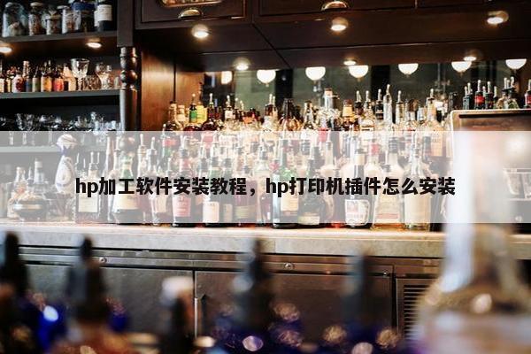 hp加工软件安装教程，hp打印机插件怎么安装