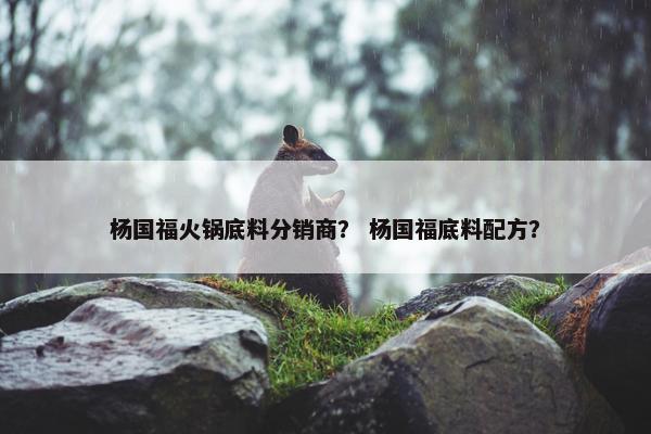 杨国福火锅底料分销商？ 杨国福底料配方？