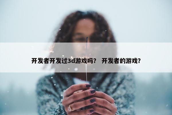 开发者开发过3d游戏吗？ 开发者的游戏？