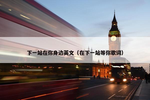 下一站在你身边英文（在下一站等你歌词）