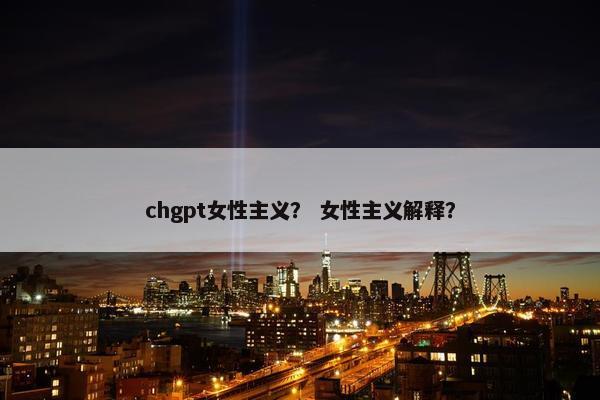 chgpt女性主义？ 女性主义解释？