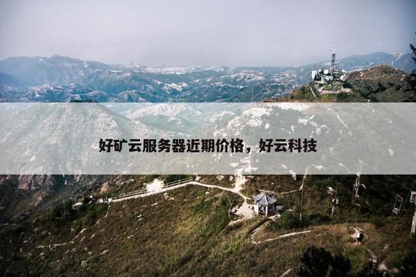 好矿云服务器近期价格，好云科技