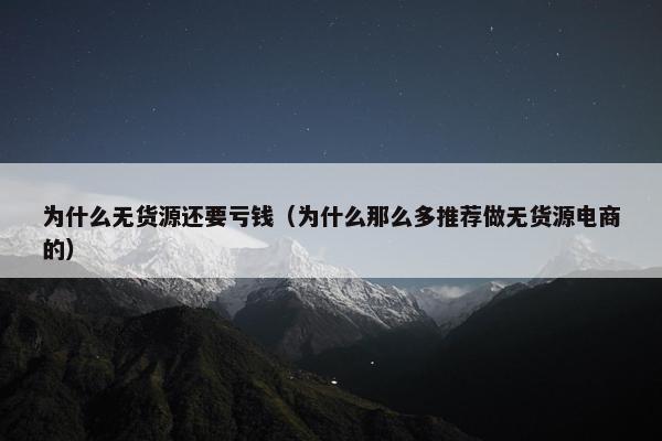 为什么无货源还要亏钱（为什么那么多推荐做无货源电商的）