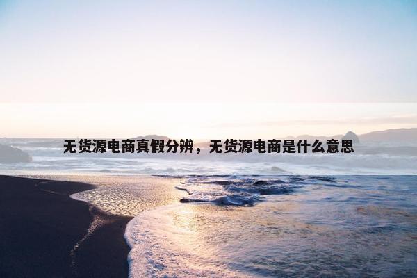 无货源电商真假分辨，无货源电商是什么意思