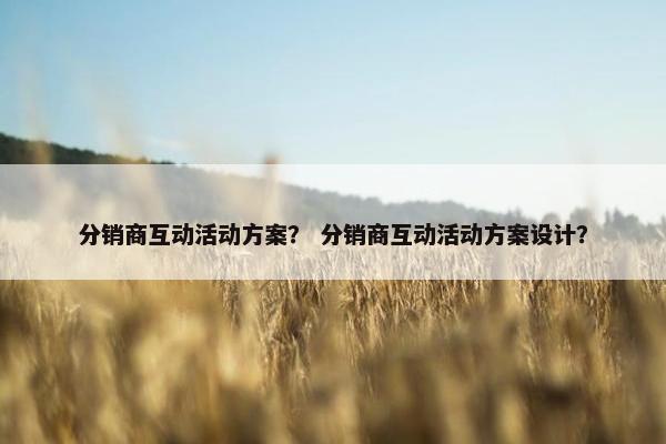 分销商互动活动方案？ 分销商互动活动方案设计？
