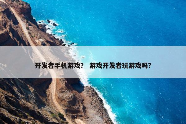 开发者手机游戏？ 游戏开发者玩游戏吗？