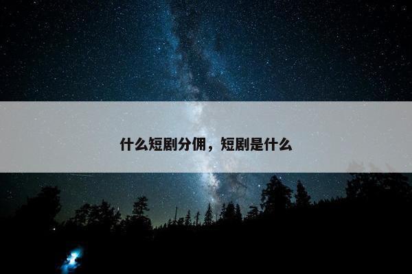 什么短剧分佣，短剧是什么