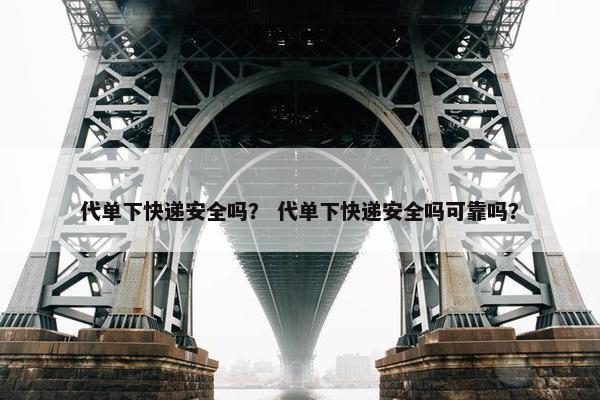 代单下快递安全吗？ 代单下快递安全吗可靠吗？